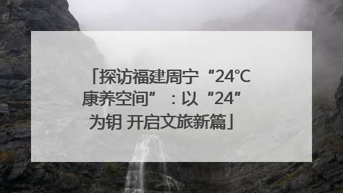 探访福建周宁“24℃康养空间”：以“24”为钥 开启文旅新篇