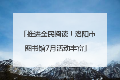 推进全民阅读！洛阳市图书馆7月活动丰富