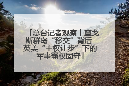 总台记者观察丨查戈斯群岛“移交”背后 英美“主权让步”下的军事霸权固守