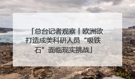 总台记者观察丨欧洲欲打造成美科研人员“吸铁石”面临现实挑战