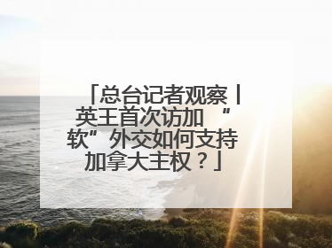 总台记者观察丨英王首次访加 “软”外交如何支持加拿大主权？