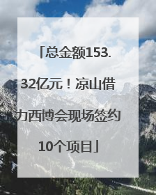 总金额153.32亿元！凉山借力西博会现场签约10个项目