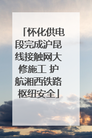 怀化供电段完成沪昆线接触网大修施工 护航湘西铁路枢纽安全