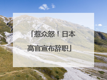 惹众怒！日本高官宣布辞职