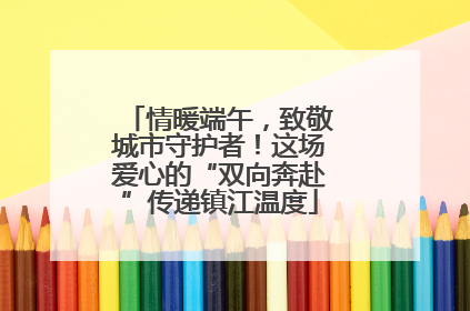 情暖端午，致敬城市守护者！这场爱心的“双向奔赴”传递镇江温度