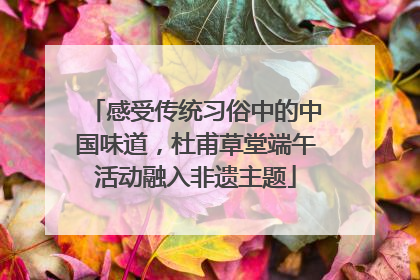感受传统习俗中的中国味道，杜甫草堂端午活动融入非遗主题