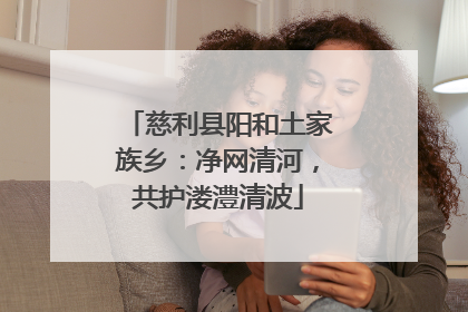 慈利县阳和土家族乡：净网清河，共护溇澧清波