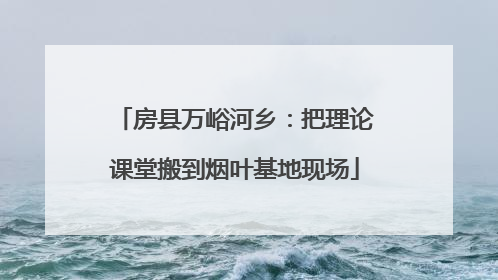 房县万峪河乡：把理论课堂搬到烟叶基地现场