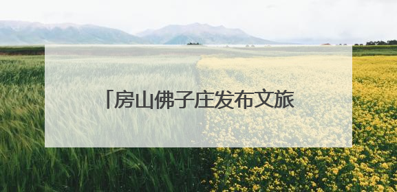 房山佛子庄发布文旅地图，君澜度假酒店今年下半年试运营