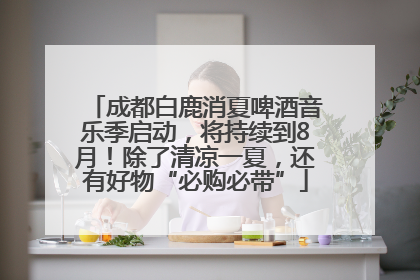 成都白鹿消夏啤酒音乐季启动，将持续到8月！除了清凉一夏，还有好物“必购必带”