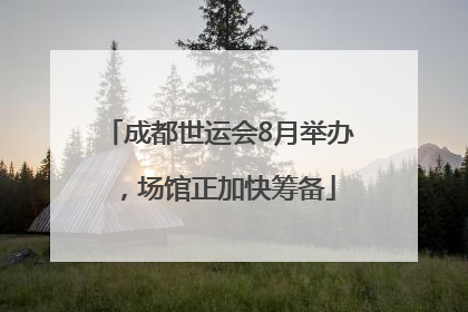 成都世运会8月举办，场馆正加快筹备