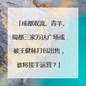 成都双流、青羊、蜀都三家万达广场或被王健林打包出售，谁将接手运营？