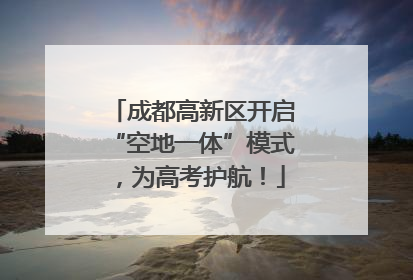 成都高新区开启“空地一体”模式，为高考护航！