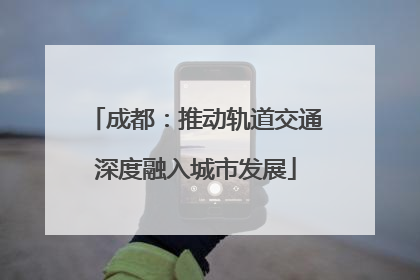 成都：推动轨道交通深度融入城市发展