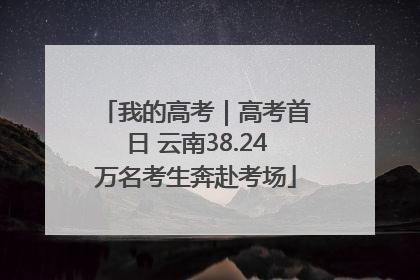 我的高考｜高考首日 云南38.24万名考生奔赴考场