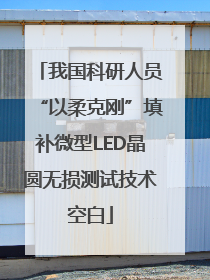 我国科研人员“以柔克刚”填补微型LED晶圆无损测试技术空白