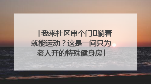 我来社区串个门⑯躺着就能运动？这是一间只为老人开的特殊健身房