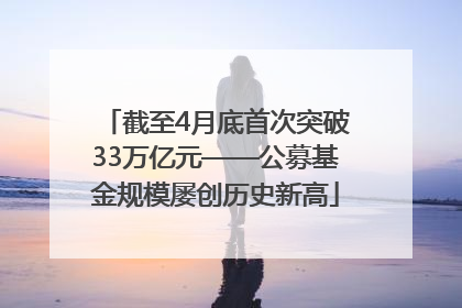 截至4月底首次突破33万亿元——公募基金规模屡创历史新高