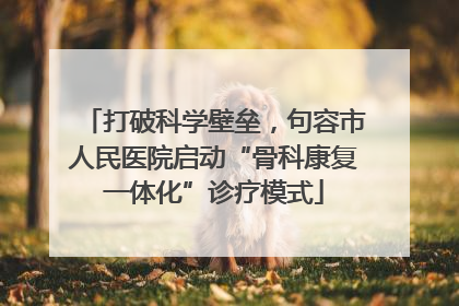 打破科学壁垒，句容市人民医院启动“骨科康复一体化”诊疗模式