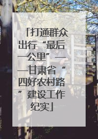 打通群众出行“最后一公里”——甘肃省“四好农村路”建设工作纪实