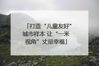 打造“儿童友好”城市样本 让“一米视角”丈量幸福
