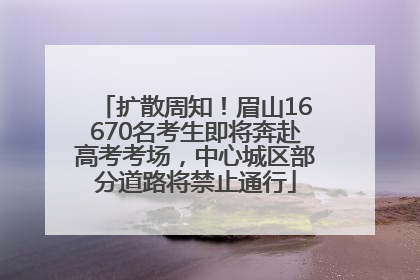 扩散周知！眉山16670名考生即将奔赴高考考场，中心城区部分道路将禁止通行
