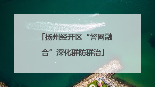 扬州经开区“警网融合”深化群防群治