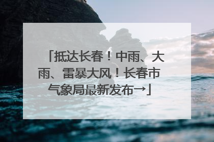 抵达长春！中雨、大雨、雷暴大风！长春市气象局最新发布→