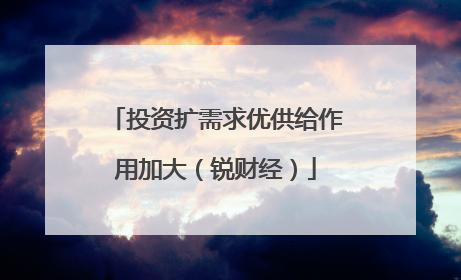 投资扩需求优供给作用加大（锐财经）
