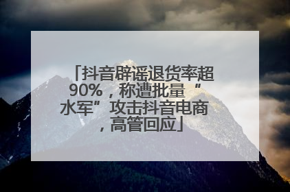 抖音辟谣退货率超90%，称遭批量“水军”攻击抖音电商，高管回应