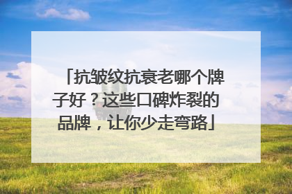 抗皱纹抗衰老哪个牌子好？这些口碑炸裂的品牌，让你少走弯路