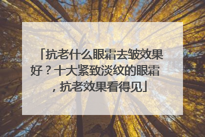 抗老什么眼霜去皱效果好？十大紧致淡纹的眼霜，抗老效果看得见