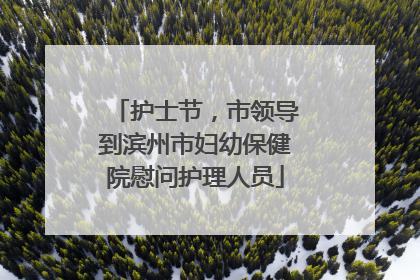 护士节，市领导到滨州市妇幼保健院慰问护理人员