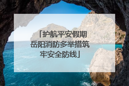 护航平安假期 岳阳消防多举措筑牢安全防线