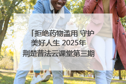 拒绝药物滥用 守护美好人生 2025年荆楚普法云课堂第三期在省女子强戒所开讲