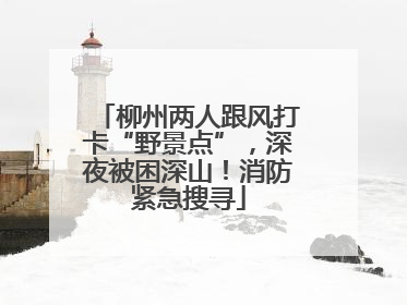 柳州两人跟风打卡“野景点”，深夜被困深山！消防紧急搜寻