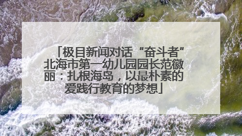 极目新闻对话“奋斗者”北海市第一幼儿园园长范徽丽：扎根海岛，以最朴素的爱践行教育的梦想
