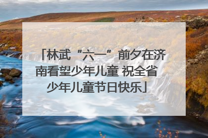 林武“六一”前夕在济南看望少年儿童 祝全省少年儿童节日快乐