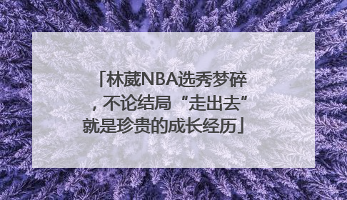 林葳NBA选秀梦碎，不论结局“走出去”就是珍贵的成长经历