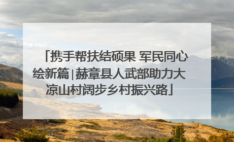 携手帮扶结硕果 军民同心绘新篇∣赫章县人武部助力大凉山村阔步乡村振兴路