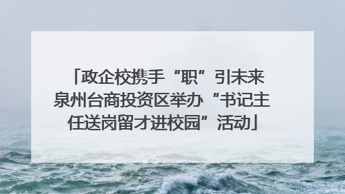政企校携手“职”引未来 泉州台商投资区举办“书记主任送岗留才进校园”活动