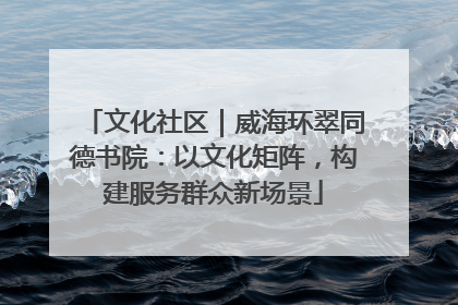 文化社区｜威海环翠同德书院：以文化矩阵，构建服务群众新场景