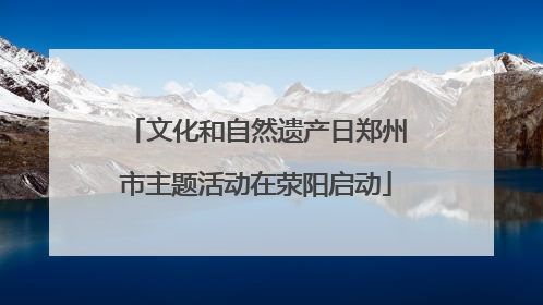 文化和自然遗产日郑州市主题活动在荥阳启动