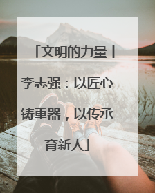 文明的力量丨李志强：以匠心铸重器，以传承育新人