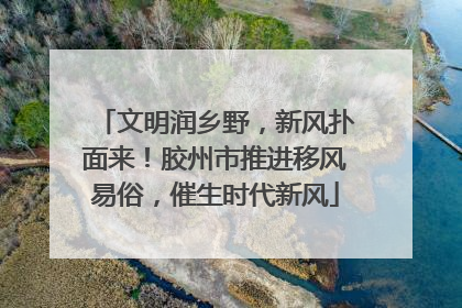 文明润乡野，新风扑面来！胶州市推进移风易俗，催生时代新风