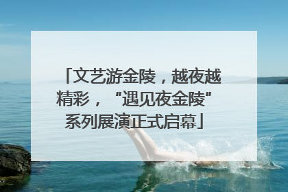 文艺游金陵，越夜越精彩，“遇见夜金陵”系列展演正式启幕