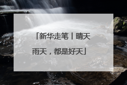 新华走笔丨晴天雨天，都是好天