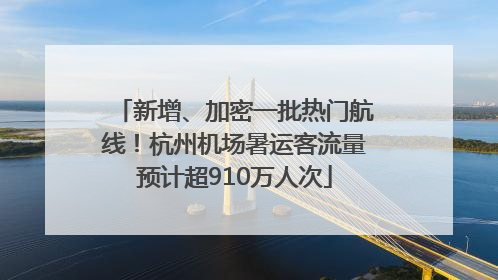 新增、加密一批热门航线！杭州机场暑运客流量预计超910万人次