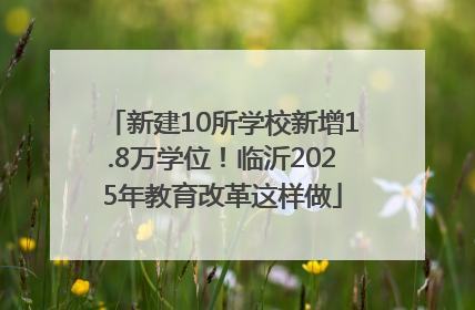 新建10所学校新增1.8万学位！临沂2025年教育改革这样做