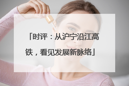 时评：从沪宁沿江高铁，看见发展新脉络